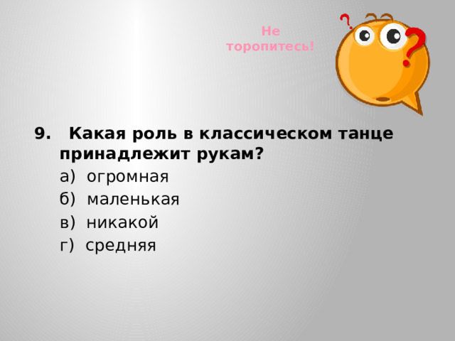 Не торопитесь! 9. Какая роль в классическом танце принадлежит рукам?  а) огромная  б) маленькая  в) никакой  г) средняя