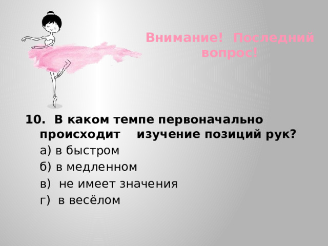 Внимание! Последний вопрос! 10. В каком темпе первоначально происходит изучение позиций рук?  а) в быстром  б) в медленном  в) не имеет значения  г) в весёлом