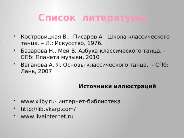 Список литературы Костровицкая В., Писарев А. Школа классического танца. – Л.: Искусство, 1976. Базарова Н., Мей В. Азбука классического танца. - СПб: Планета музыки, 2010 Ваганова А. Я. Основы классического танца. - СПб: Лань, 2007  Источники иллюстраций