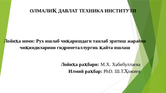 ОЛМАЛИҚ ДАВЛАТ ТЕХНИКА ИНСТИТУТИ Лойиҳа номи: Рух ишлаб чиқаришдаги танлаб эритиш жараёни чиқиндиларини гидрометаллургик қайта ишлаш Лойиҳа раҳбари: М.Х. Хабибуллаева  Илмий раҳбар: PhD. Ш.Т.Ҳожиев