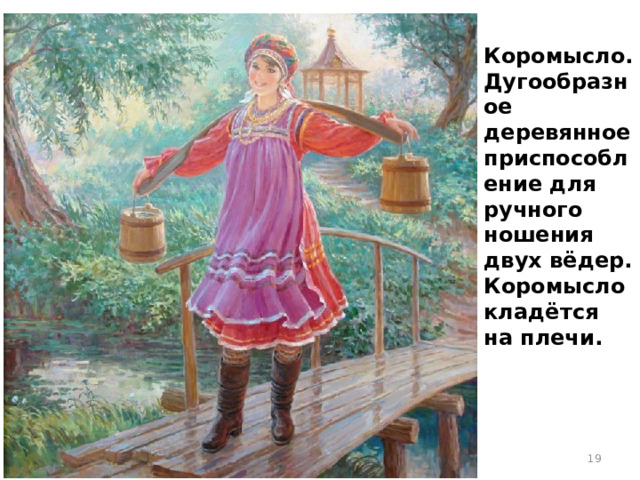 Коромысло. Дугообразное деревянное приспособление для ручного ношения двух вёдер. Коромысло кладётся на плечи.