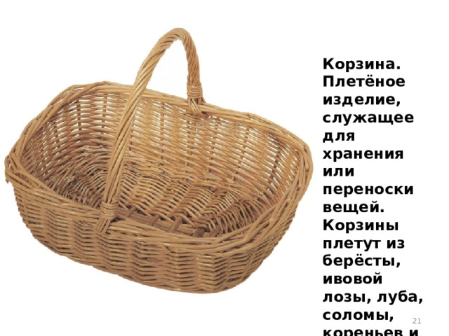 Корзина. Плетёное изделие, служащее для хранения или переноски вещей. Корзины плетут из берёсты, ивовой лозы, луба, соломы, кореньев и прочего.