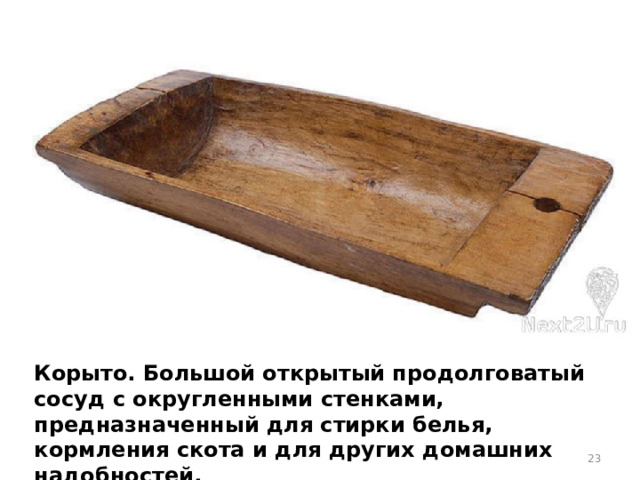 Корыто. Большой открытый продолговатый сосуд с округленными стенками, предназначенный для стирки белья, кормления скота и для других домашних надобностей.