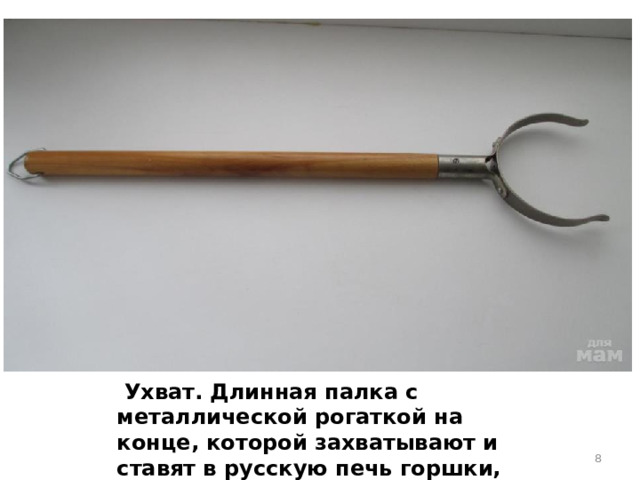 Ухват. Длинная палка с металлической рогаткой на конце, которой захватывают и ставят в русскую печь горшки, чугунки.