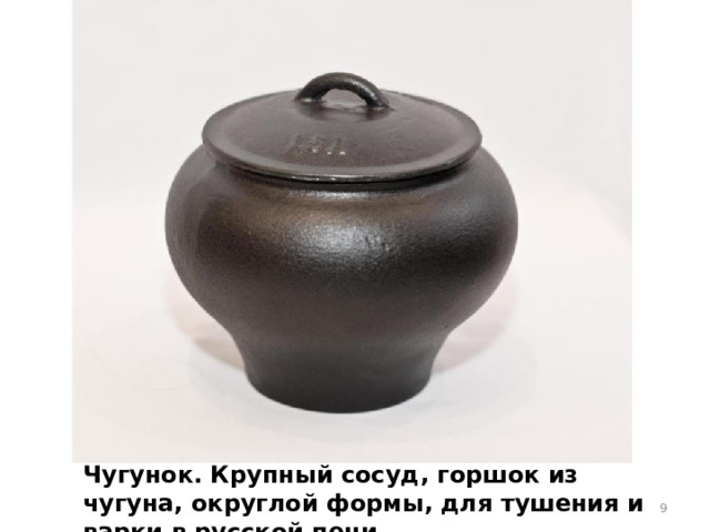 Чугунок. Крупный сосуд, горшок из чугуна, округлой формы, для тушения и варки в русской печи.