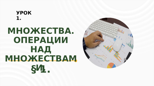 УРОК 1. МНОЖЕСТВА. ОПЕРАЦИИ НАД МНОЖЕСТВАМИ. § 1.