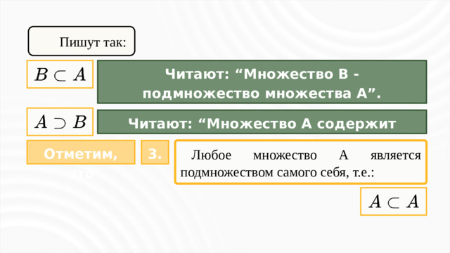 Пишут так: Читают: “Множество B - подмножество множества A”. Читают: “Множество A содержит множество B”. Отметим, что 3.  Любое множество А является подмножеством самого себя, т.е.: