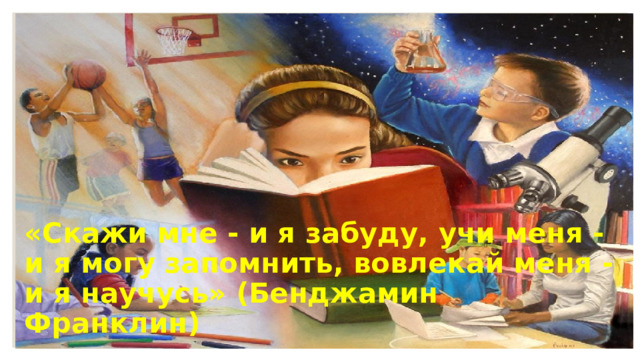 «Скажи мне - и я забуду, учи меня - и я могу запомнить, вовлекай меня - и я научусь» (Бенджамин Франклин)
