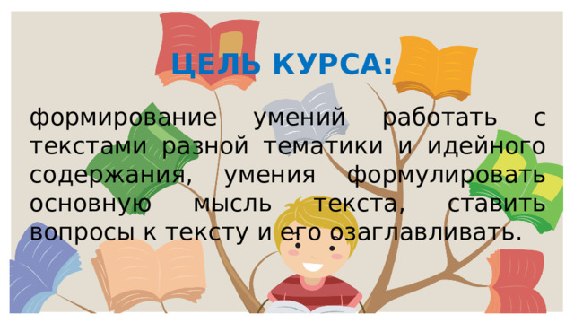 ЦЕЛЬ КУРСА: формирование умений работать с текстами разной тематики и идейного содержания, умения формулировать основную мысль текста, ставить вопросы к тексту и его озаглавливать.