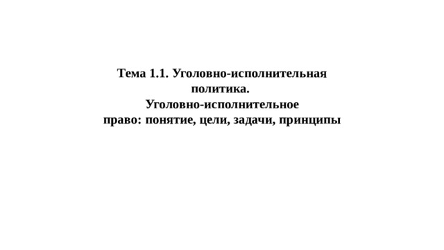Тема 1.1. Уголовно-исполнительная  политика.  Уголовно-исполнительное  право: понятие, цели, задачи, принципы