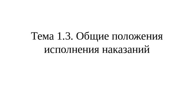 Тема 1.3. Общие положения исполнения наказаний